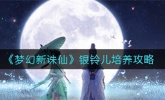 梦幻新诛仙银铃儿获取攻略（梦幻新诛仙银铃儿培养攻略）