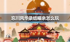 忘川风华录结喵亲怎么玩（快来看）