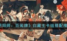 阴阳师百闻牌卡组推荐2021（阴阳师百闻牌白藏主卡组搭配推荐）