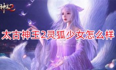 太古神王2灵技加点（太古神王2灵狐少女怎么样）