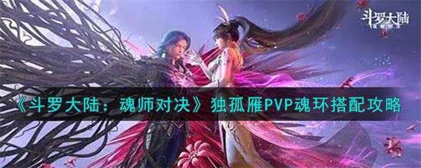 魂师对决独孤雁魂环配置（斗罗大陆魂师对决独孤雁PVP魂环搭配攻略） 第1张